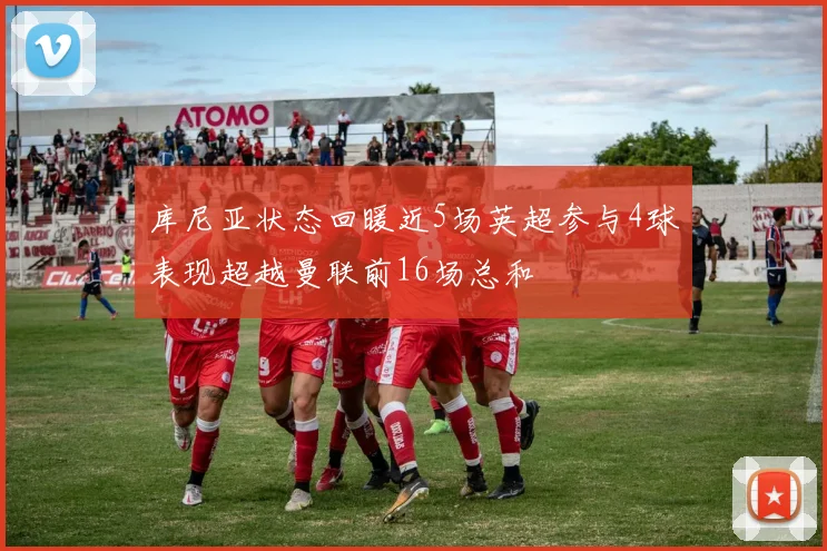 库尼亚状态回暖近5场英超参与4球表现超越曼联前16场总和