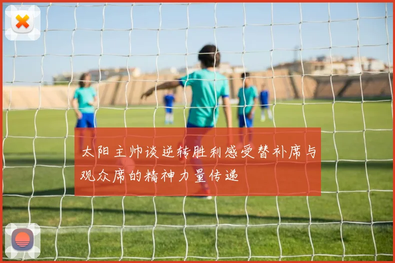 太阳主帅谈逆转胜利感受替补席与观众席的精神力量传递