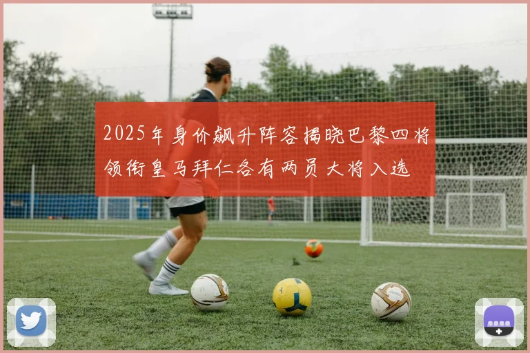 2025年身价飙升阵容揭晓巴黎四将领衔皇马拜仁各有两员大将入选