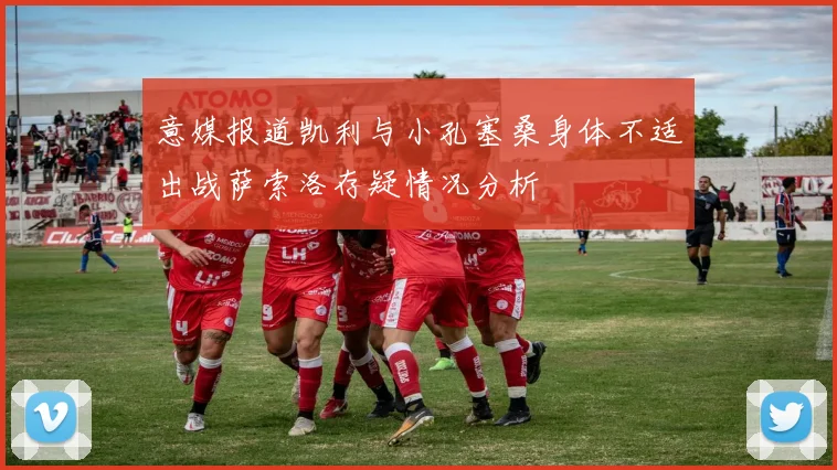 意媒报道凯利与小孔塞桑身体不适出战萨索洛存疑情况分析