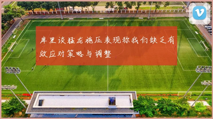 库里谈猛龙施压表现称我们缺乏有效应对策略与调整