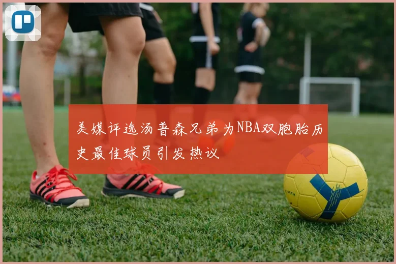 美媒评选汤普森兄弟为NBA双胞胎历史最佳球员引发热议