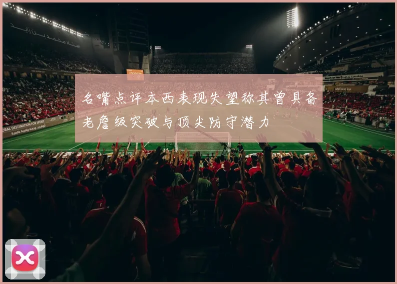 名嘴点评本西表现失望称其曾具备老詹级突破与顶尖防守潜力