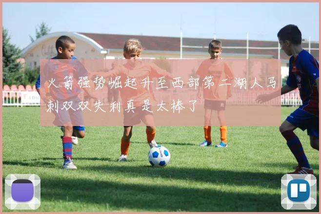火箭强势崛起升至西部第二湖人马刺双双失利真是太棒了