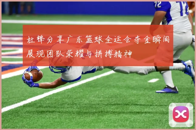 杜锋分享广东篮球全运会夺金瞬间展现团队荣耀与拼搏精神