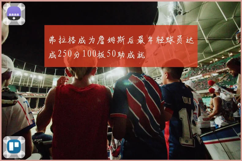 弗拉格成为詹姆斯后最年轻球员达成250分100板50助成就