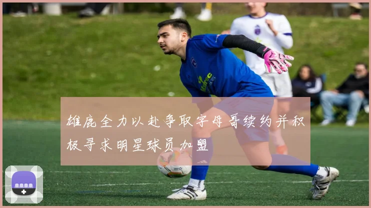 雄鹿全力以赴争取字母哥续约并积极寻求明星球员加盟