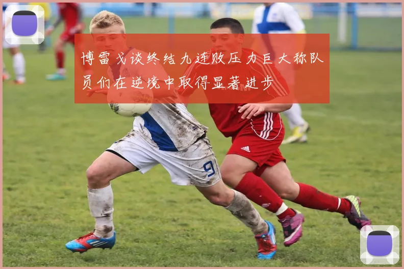 博雷戈谈终结九连败压力巨大称队员们在逆境中取得显著进步
