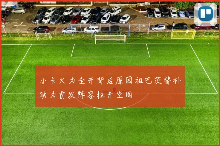 小卡火力全开背后原因祖巴茨替补助力首发阵容拉开空间