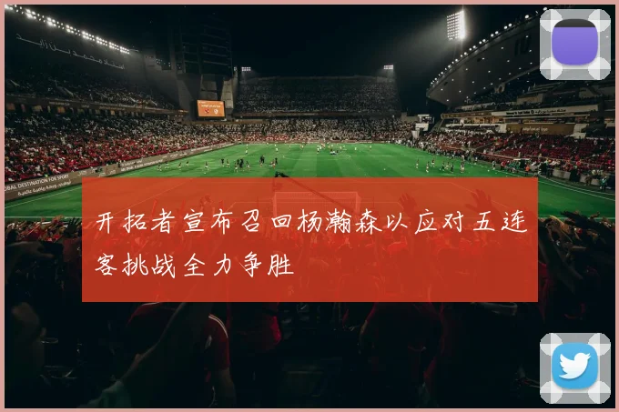 开拓者宣布召回杨瀚森以应对五连客挑战全力争胜