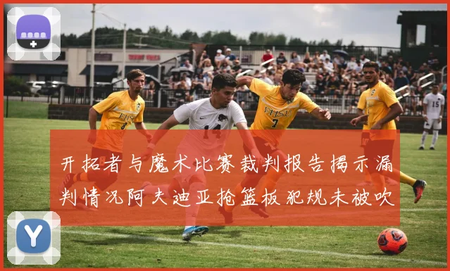 开拓者与魔术比赛裁判报告揭示漏判情况阿夫迪亚抢篮板犯规未被吹罚
