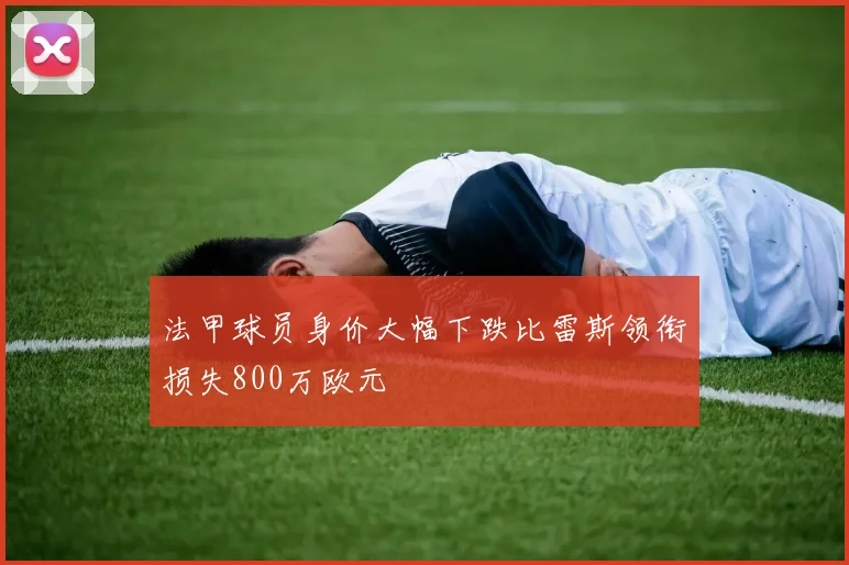 法甲球员身价大幅下跌比雷斯领衔损失800万欧元