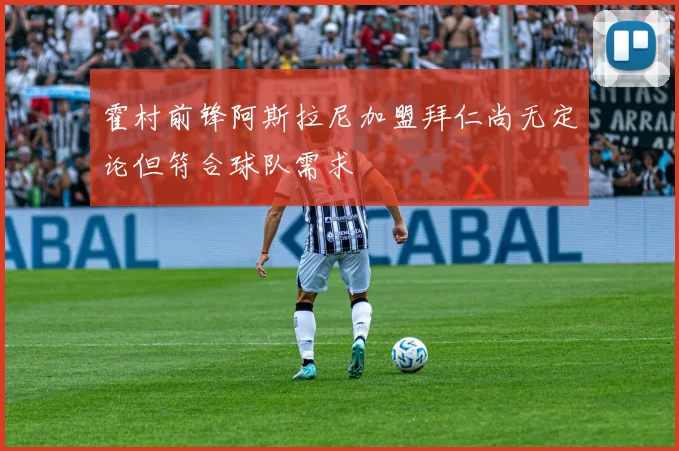霍村前锋阿斯拉尼加盟拜仁尚无定论但符合球队需求