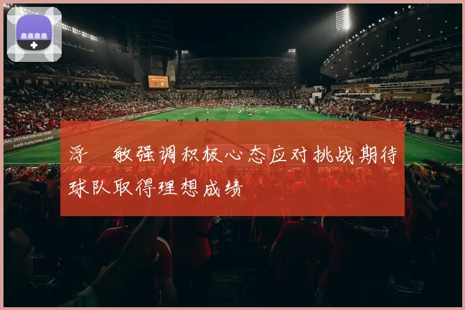 浮嶋敏强调积极心态应对挑战期待球队取得理想成绩