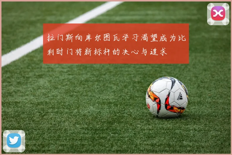 拉门斯向库尔图瓦学习渴望成为比利时门将新标杆的决心与追求
