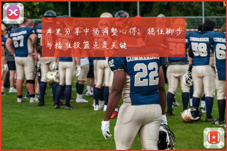 库里分享中场调整心得：稳住脚步与精准投篮点是关键