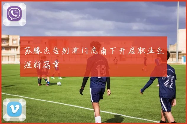 苏缘杰告别津门虎南下开启职业生涯新篇章