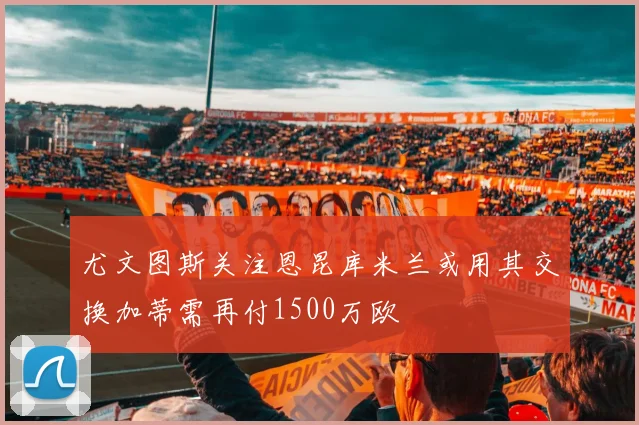 尤文图斯关注恩昆库米兰或用其交换加蒂需再付1500万欧