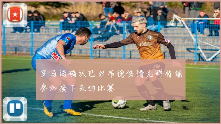 罗马诺确认巴尔韦德伤情无碍将能参加接下来的比赛