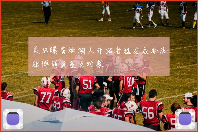 美记曝黄蜂湖人开拓者猛龙成非法赌博调查重点对象