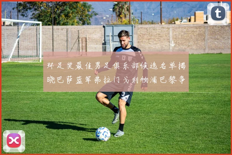 环足奖最佳男足俱乐部候选名单揭晓巴萨蓝军弗拉门戈利物浦巴黎争夺荣誉