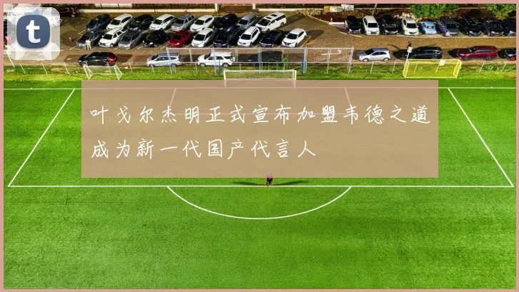 叶戈尔杰明正式宣布加盟韦德之道成为新一代国产代言人