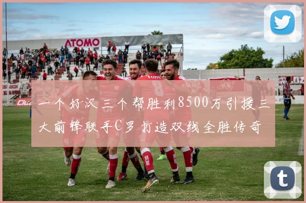 一个好汉三个帮胜利8500万引援三大前锋联手C罗打造双线全胜传奇