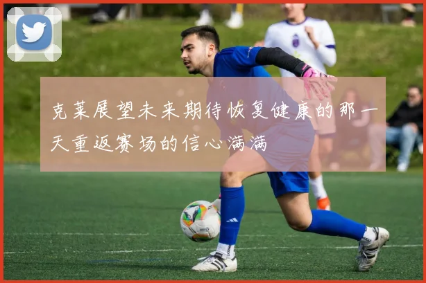 克莱展望未来期待恢复健康的那一天重返赛场的信心满满