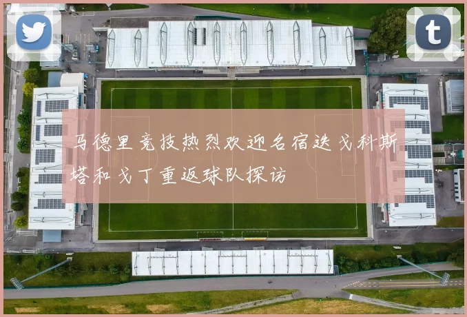 马德里竞技热烈欢迎名宿迭戈科斯塔和戈丁重返球队探访