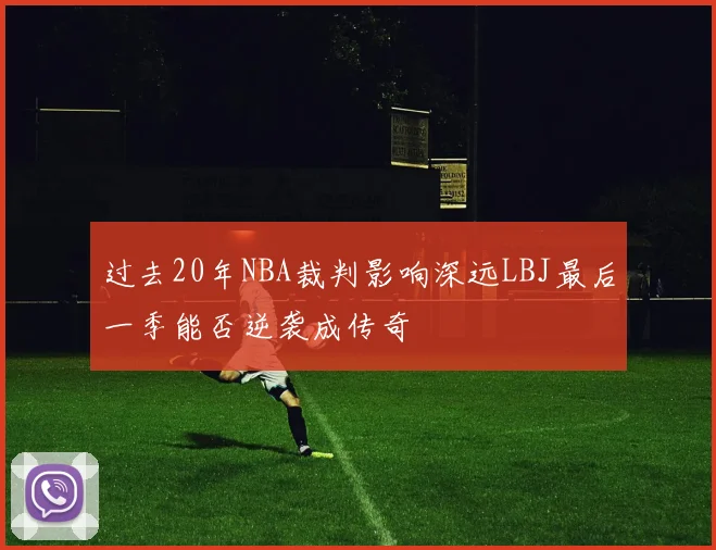 过去20年NBA裁判影响深远LBJ最后一季能否逆袭成传奇