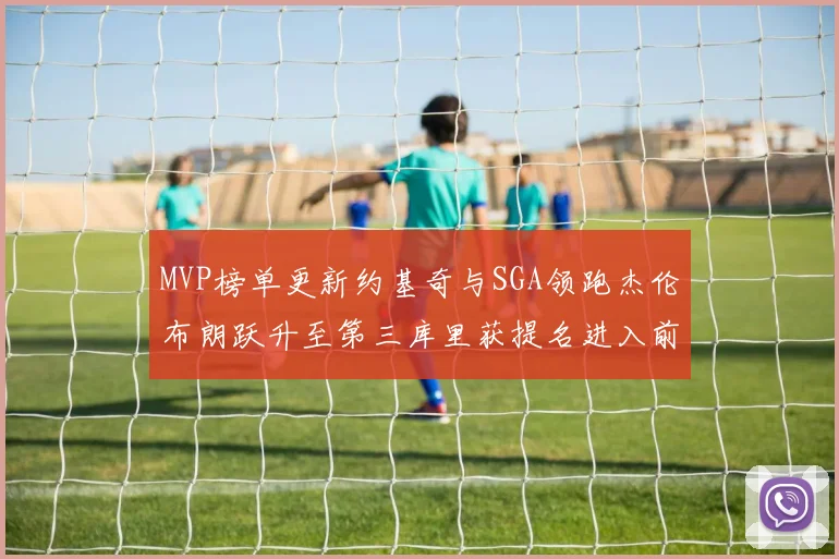 MVP榜单更新约基奇与SGA领跑杰伦布朗跃升至第三库里获提名进入前十