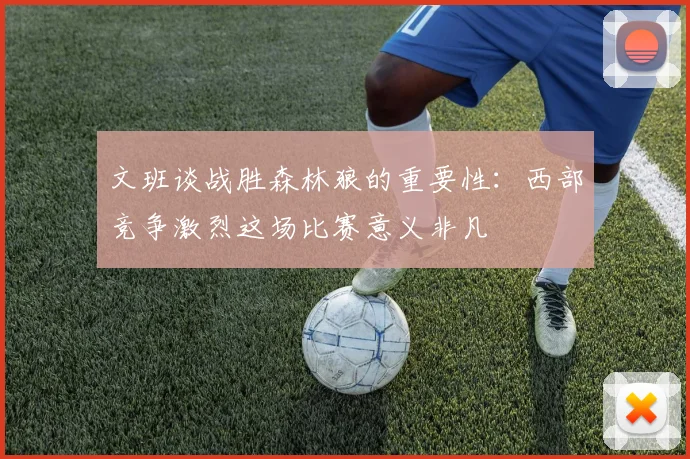 文班谈战胜森林狼的重要性：西部竞争激烈这场比赛意义非凡