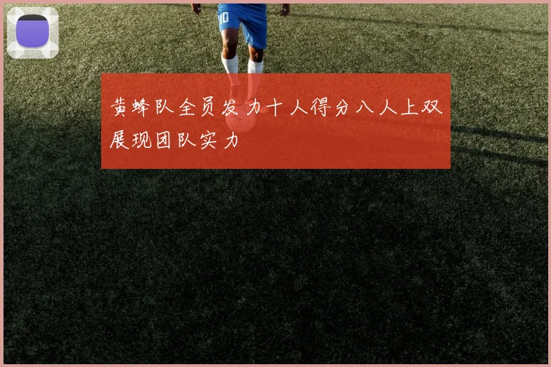 黄蜂队全员发力十人得分八人上双展现团队实力