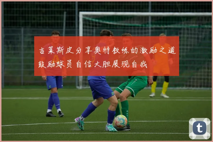 吉莱斯皮分享奥特教练的激励之道鼓励球员自信大胆展现自我