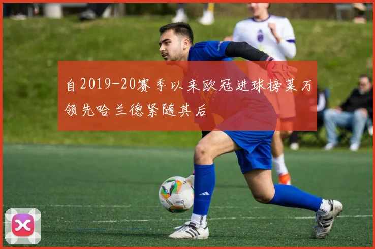 自2019-20赛季以来欧冠进球榜莱万领先哈兰德紧随其后