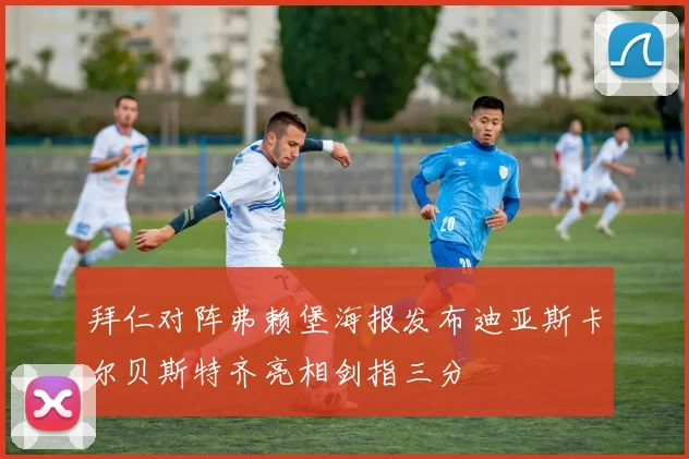 拜仁对阵弗赖堡海报发布迪亚斯卡尔贝斯特齐亮相剑指三分