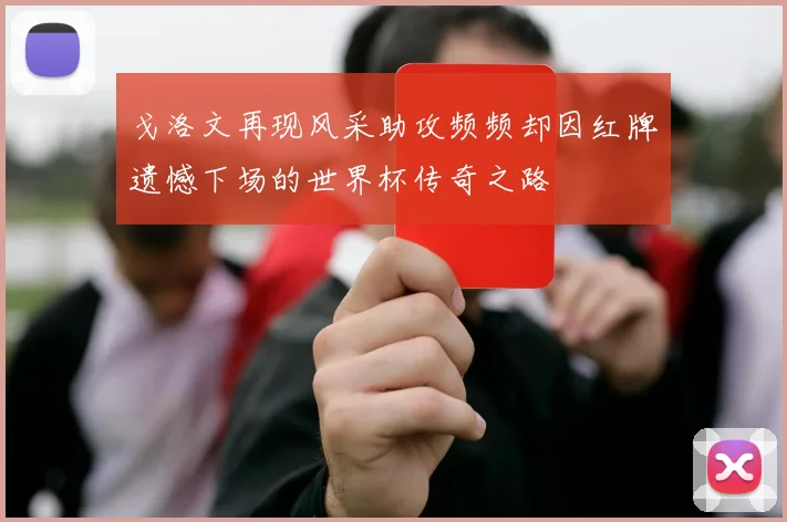 戈洛文再现风采助攻频频却因红牌遗憾下场的世界杯传奇之路
