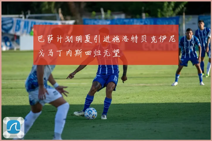 巴萨计划明夏引进施洛特贝克伊尼戈马丁内斯回归无望