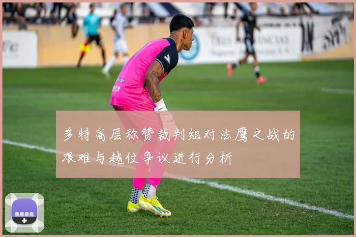 多特高层称赞裁判组对法鹰之战的艰难与越位争议进行分析
