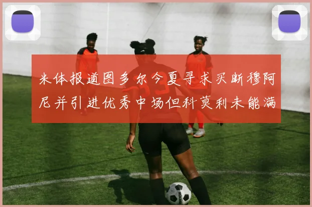 米体报道图多尔今夏寻求买断穆阿尼并引进优秀中场但科莫利未能满足要求