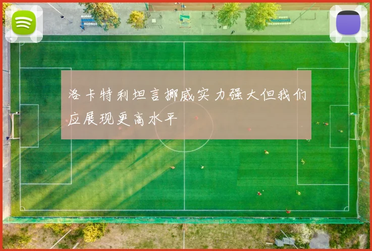 洛卡特利坦言挪威实力强大但我们应展现更高水平
