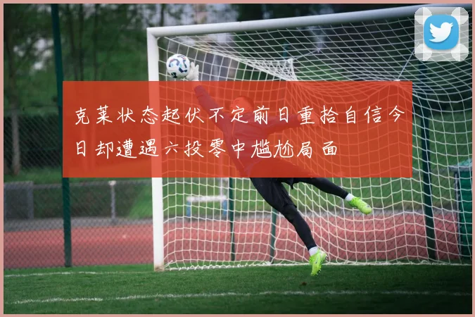 克莱状态起伏不定前日重拾自信今日却遭遇六投零中尴尬局面