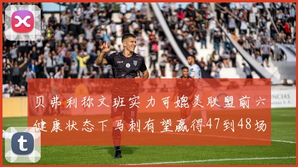 贝弗利称文班实力可媲美联盟前六健康状态下马刺有望赢得47到48场比赛