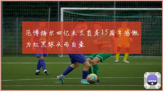 范博梅尔回忆米兰首秀15周年感慨为红黑球衣而自豪