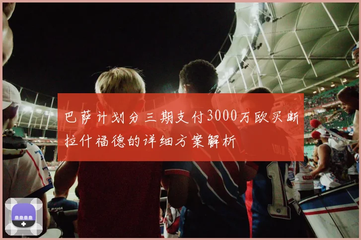 巴萨计划分三期支付3000万欧买断拉什福德的详细方案解析