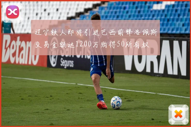 辽宁铁人即将引进巴西前锋洛佩斯交易金额达1200万购得50所有权