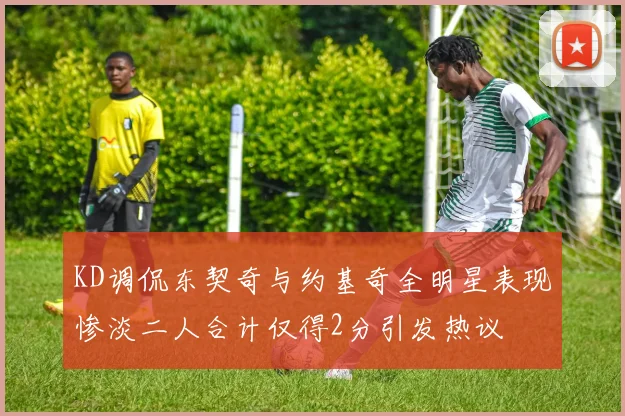 KD调侃东契奇与约基奇全明星表现惨淡二人合计仅得2分引发热议