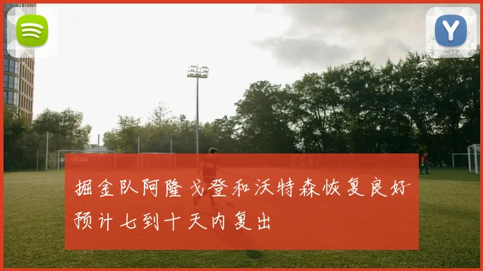 掘金队阿隆戈登和沃特森恢复良好预计七到十天内复出