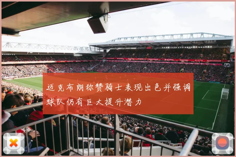 迈克布朗称赞骑士表现出色并强调球队仍有巨大提升潜力